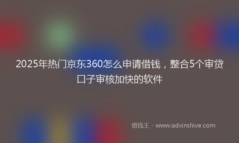 2025年热门京东360怎么申请借钱，整合5个审贷口子审核加快的软件