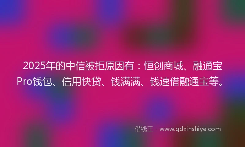 2025年的中信被拒原因有：恒创商城、融通宝Pro钱包、信用快贷、钱满满、钱速借融通宝等。