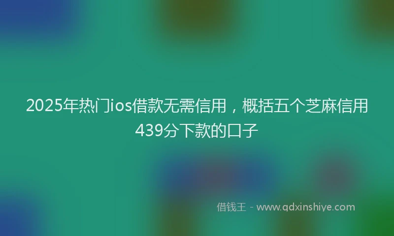 2025年热门ios借款无需信用，概括五个芝麻信用439分下款的口子
