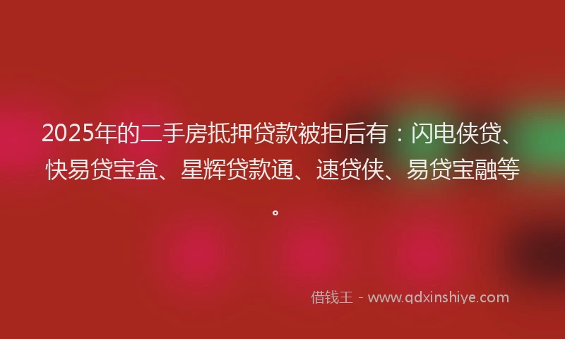 2025年的二手房抵押贷款被拒后有：闪电侠贷、快易贷宝盒、星辉贷款通、速贷侠、易贷宝融等。