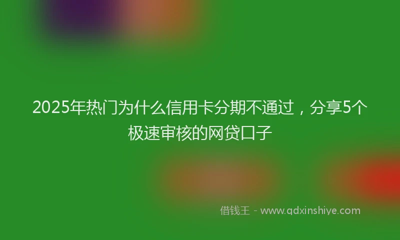 2025年热门为什么信用卡分期不通过，分享5个极速审核的网贷口子