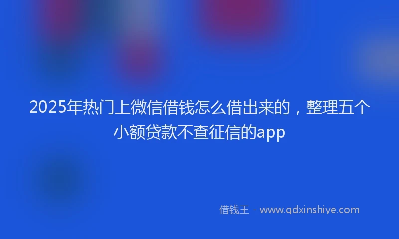 2025年热门上微信借钱怎么借出来的，整理五个小额贷款不查征信的app