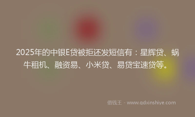2025年的中银E贷被拒还发短信有：星辉贷、蜗牛租机、融资易、小米贷、易贷宝速贷等。