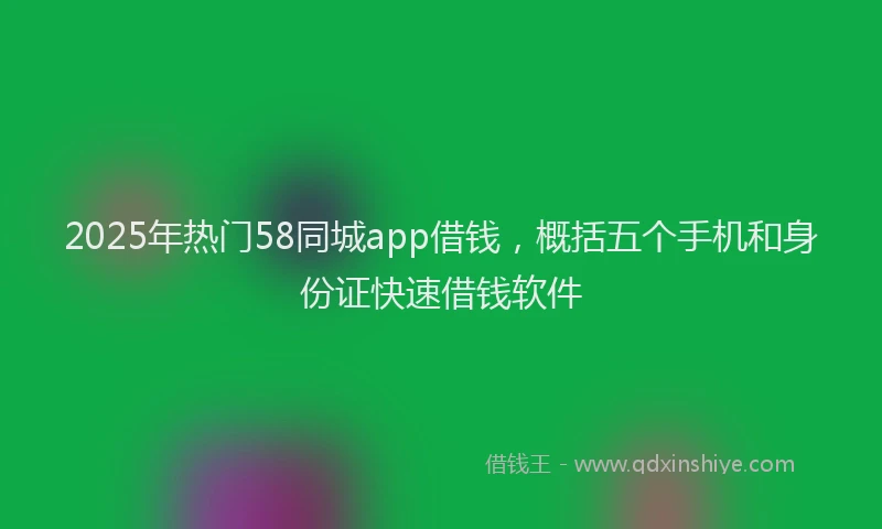 2025年热门58同城app借钱，概括五个手机和身份证快速借钱软件
