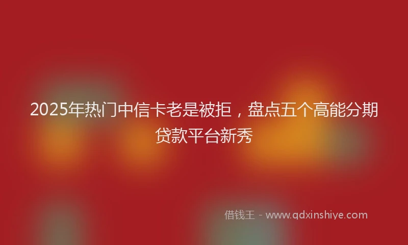 2025年热门中信卡老是被拒，盘点五个高能分期贷款平台新秀