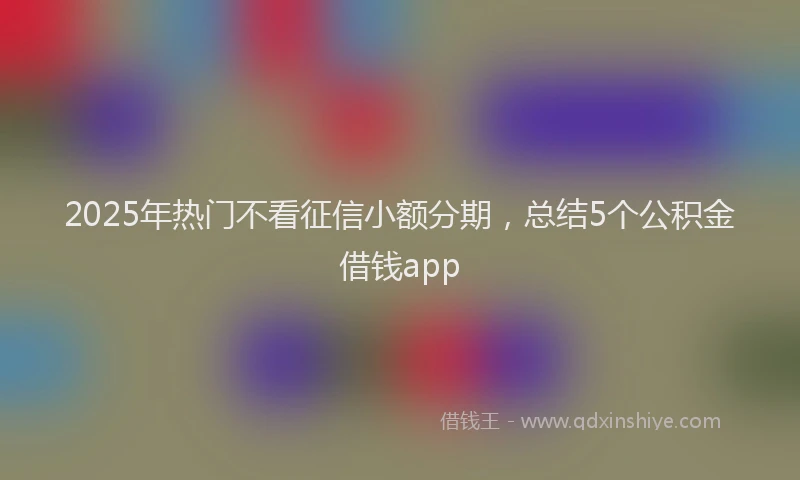 2025年热门不看征信小额分期，总结5个公积金借钱app