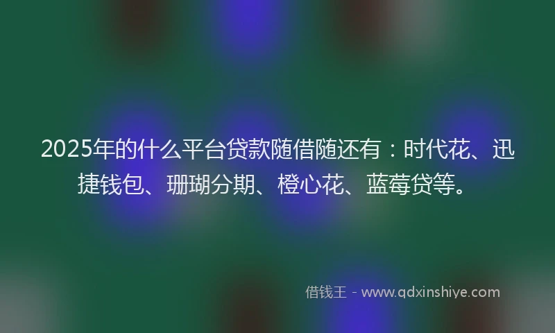 2025年的什么平台贷款随借随还有：时代花、迅捷钱包、珊瑚分期、橙心花、蓝莓贷等。