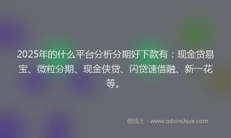2025年的什么平台分析分期好下款有：现金贷易宝、微粒分期、现金侠贷、闪贷速借融、新一花等。