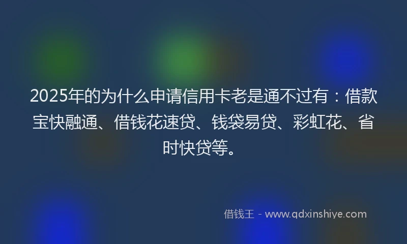 2025年的为什么申请信用卡老是通不过有：借款宝快融通、借钱花速贷、钱袋易贷、彩虹花、省时快贷等。
