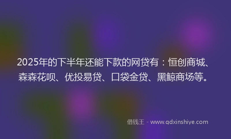 2025年的下半年还能下款的网贷有：恒创商城、森森花呗、优投易贷、口袋金贷、黑鲸商场等。