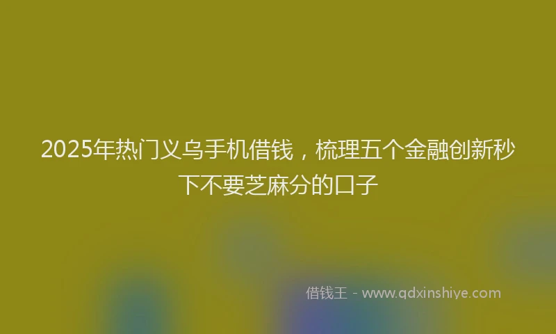 2025年热门义乌手机借钱，梳理五个金融创新秒下不要芝麻分的口子