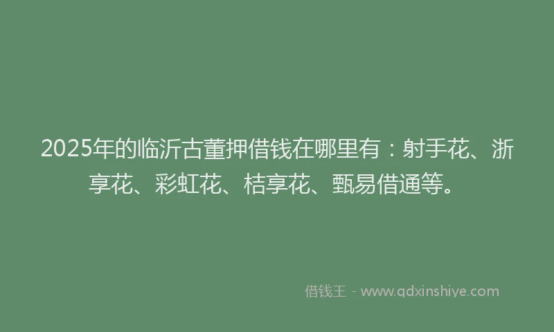 2025年的临沂古董押借钱在哪里有：射手花、浙享花、彩虹花、桔享花、甄易借通等。