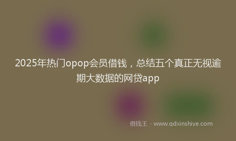2025年热门opop会员借钱，总结五个真正无视逾期大数据的网贷app