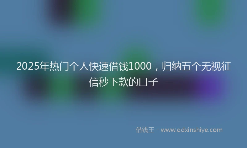 2025年热门个人快速借钱1000，归纳五个无视征信秒下款的口子