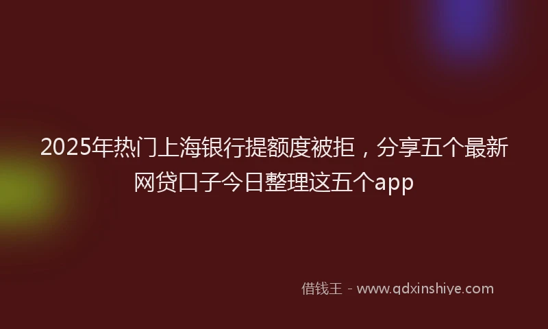 2025年热门上海银行提额度被拒，分享五个最新网贷口子今日整理这五个app