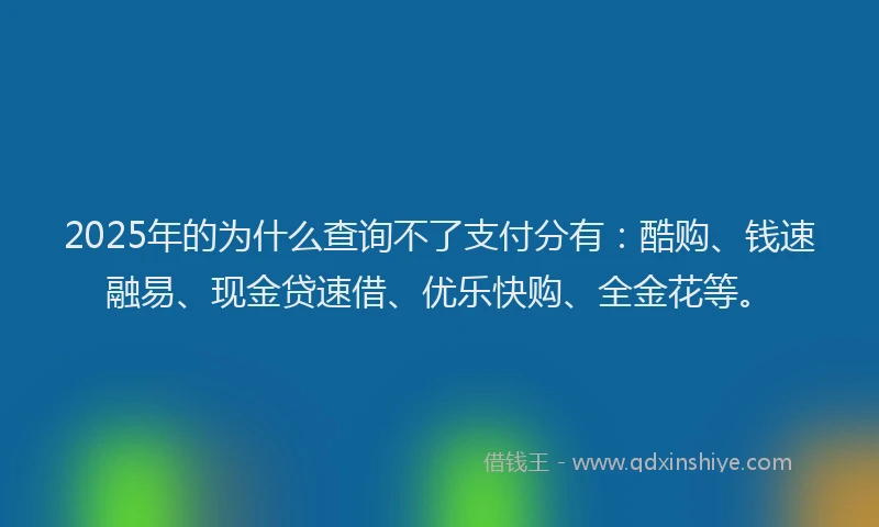 2025年的为什么查询不了支付分有：酷购、钱速融易、现金贷速借、优乐快购、全金花等。