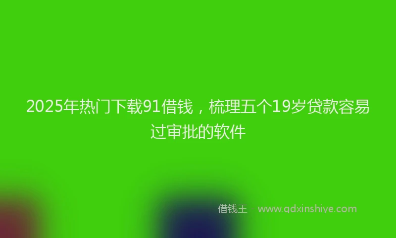 2025年热门下载91借钱，梳理五个19岁贷款容易过审批的软件
