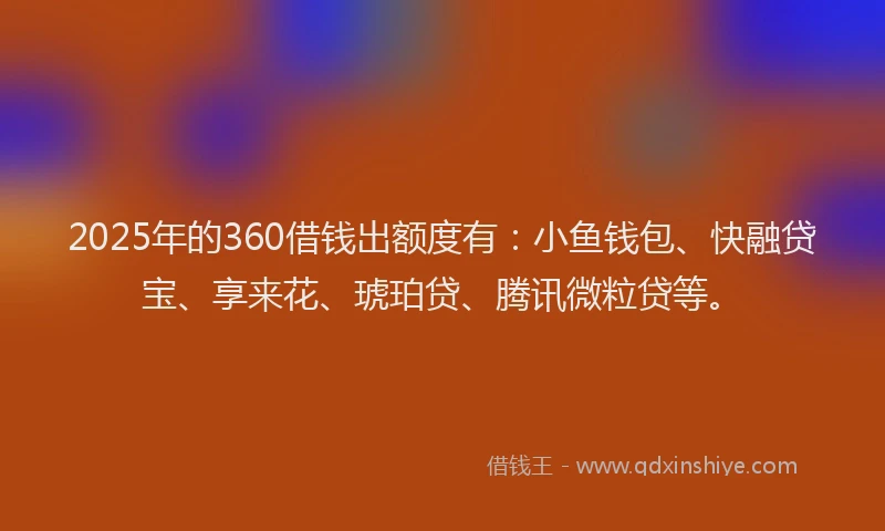 2025年的360借钱出额度有：小鱼钱包、快融贷宝、享来花、琥珀贷、腾讯微粒贷等。