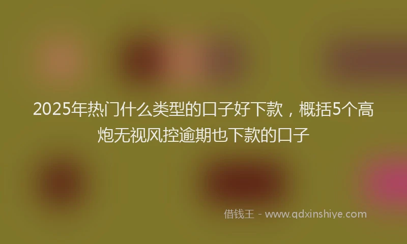 2025年热门什么类型的口子好下款，概括5个高炮无视风控逾期也下款的口子