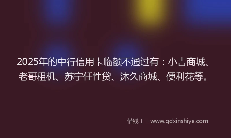 2025年的中行信用卡临额不通过有：小吉商城、老哥租机、苏宁任性贷、沐久商城、便利花等。