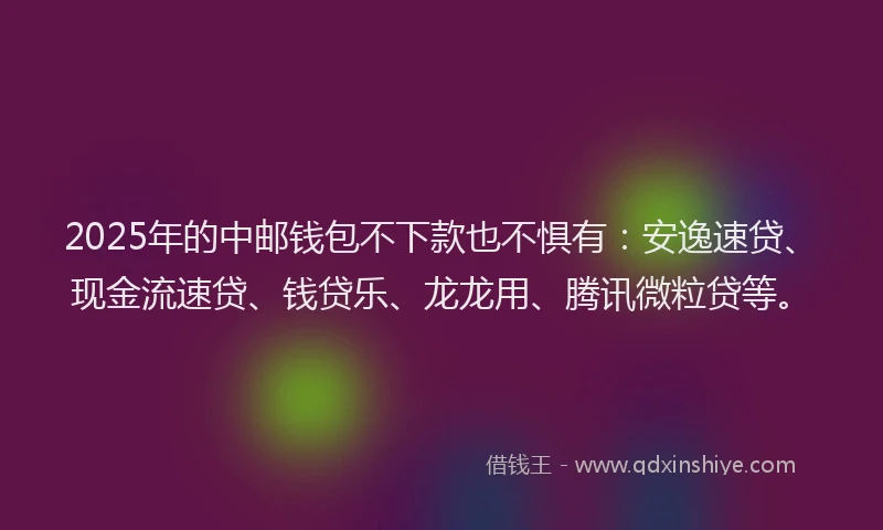 2025年的中邮钱包不下款也不惧有：安逸速贷、现金流速贷、钱贷乐、龙龙用、腾讯微粒贷等。