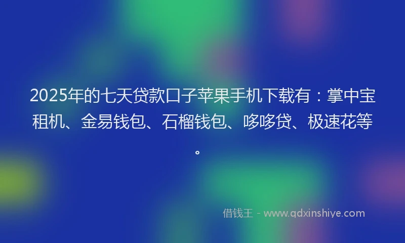 2025年的七天贷款口子苹果手机下载有：掌中宝租机、金易钱包、石榴钱包、哆哆贷、极速花等。