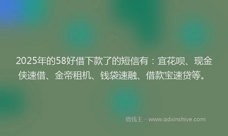 2025年的58好借下款了的短信有：宜花呗、现金侠速借、金帝租机、钱袋速融、借款宝速贷等。