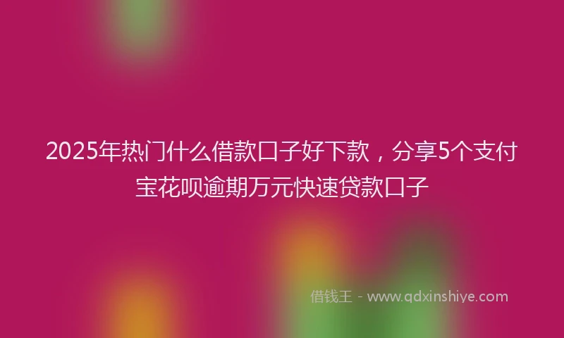 2025年热门什么借款口子好下款，分享5个支付宝花呗逾期万元快速贷款口子