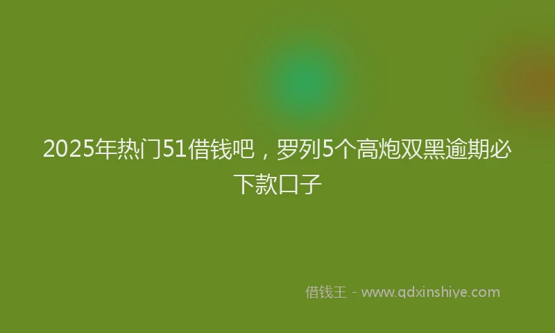 2025年热门51借钱吧，罗列5个高炮双黑逾期必下款口子