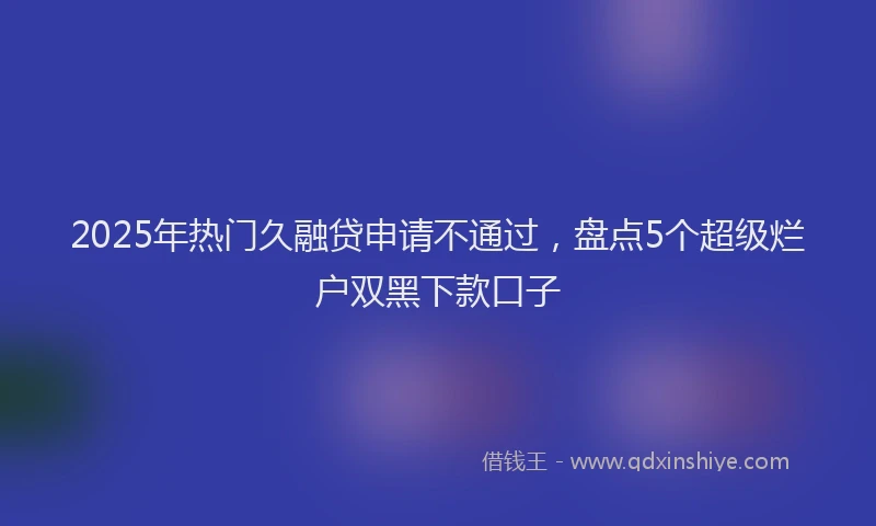 2025年热门久融贷申请不通过，盘点5个超级烂户双黑下款口子