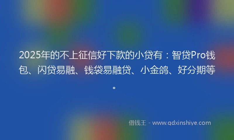 2025年的不上征信好下款的小贷有：智贷Pro钱包、闪贷易融、钱袋易融贷、小金鸽、好分期等。