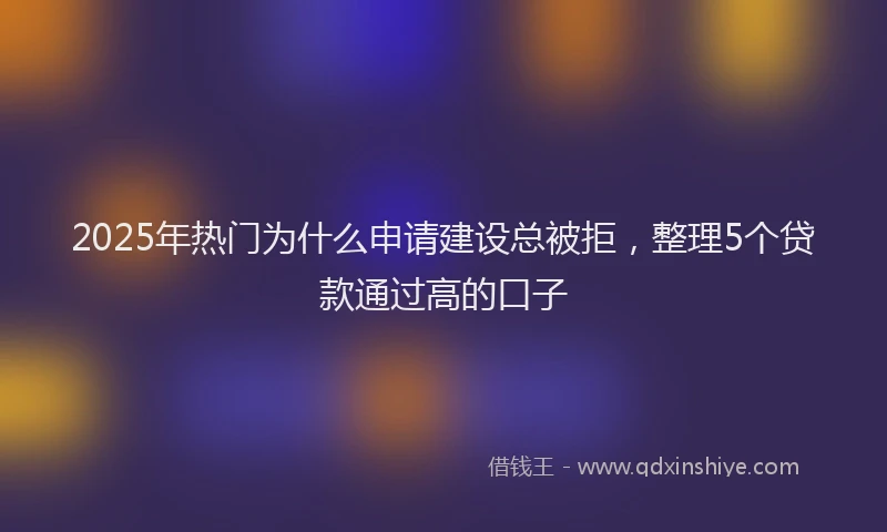 2025年热门为什么申请建设总被拒，整理5个贷款通过高的口子