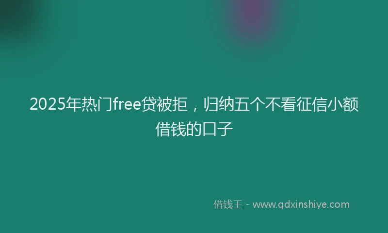 2025年热门free贷被拒，归纳五个不看征信小额借钱的口子