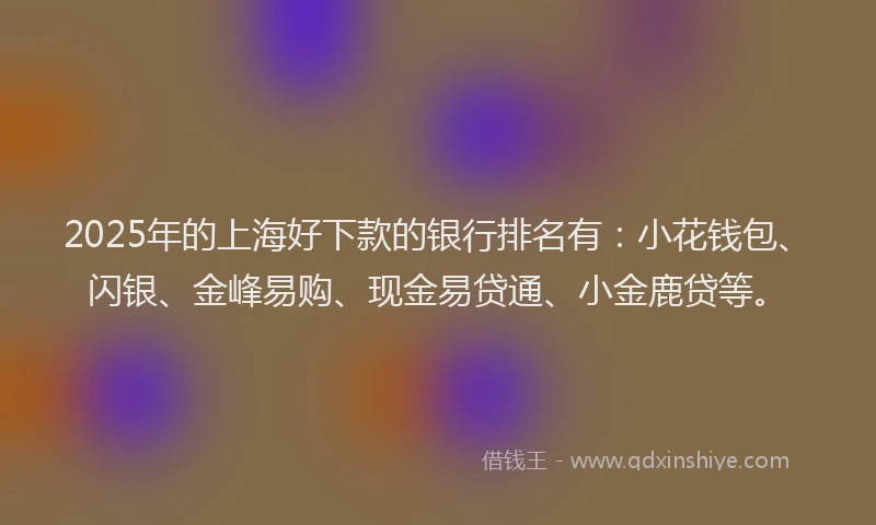 2025年的上海好下款的银行排名有：小花钱包、闪银、金峰易购、现金易贷通、小金鹿贷等。