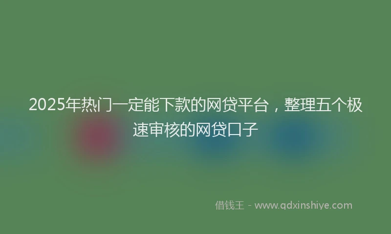 2025年热门一定能下款的网贷平台，整理五个极速审核的网贷口子