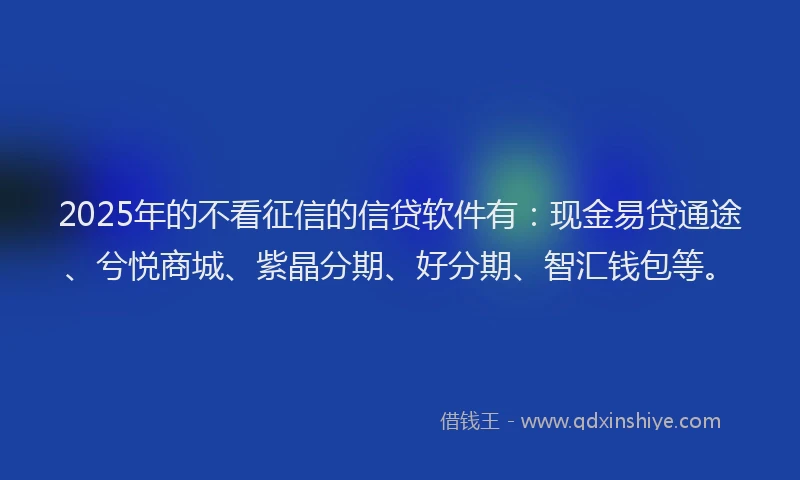 2025年的不看征信的信贷软件有：现金易贷通途、兮悦商城、紫晶分期、好分期、智汇钱包等。