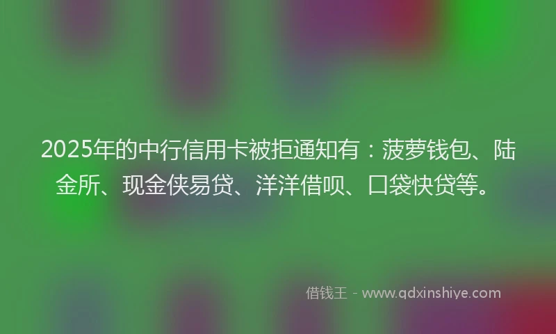 2025年的中行信用卡被拒通知有：菠萝钱包、陆金所、现金侠易贷、洋洋借呗、口袋快贷等。