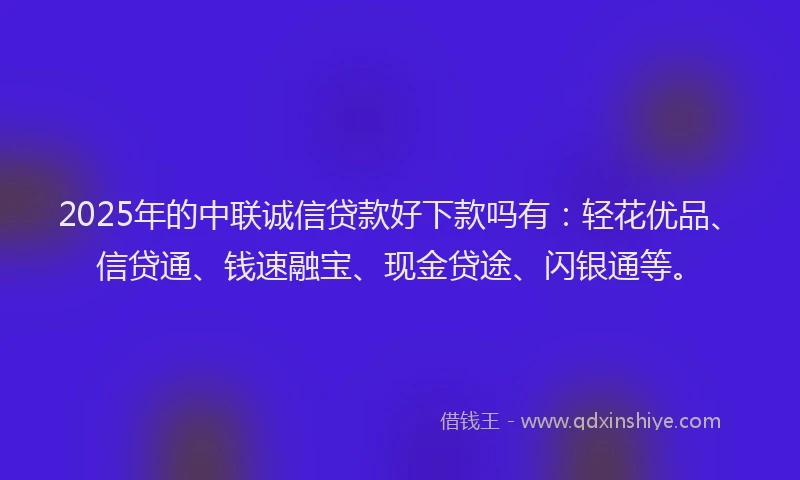 2025年的中联诚信贷款好下款吗有：轻花优品、信贷通、钱速融宝、现金贷途、闪银通等。