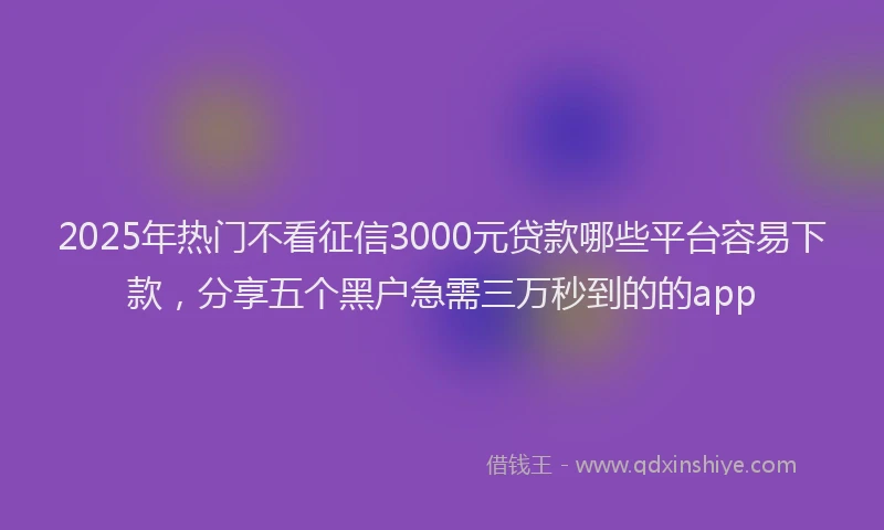 2025年热门不看征信3000元贷款哪些平台容易下款，分享五个黑户急需三万秒到的的app