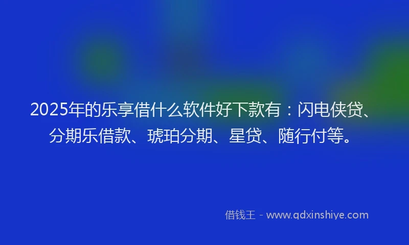 2025年的乐享借什么软件好下款有：闪电侠贷、分期乐借款、琥珀分期、星贷、随行付等。