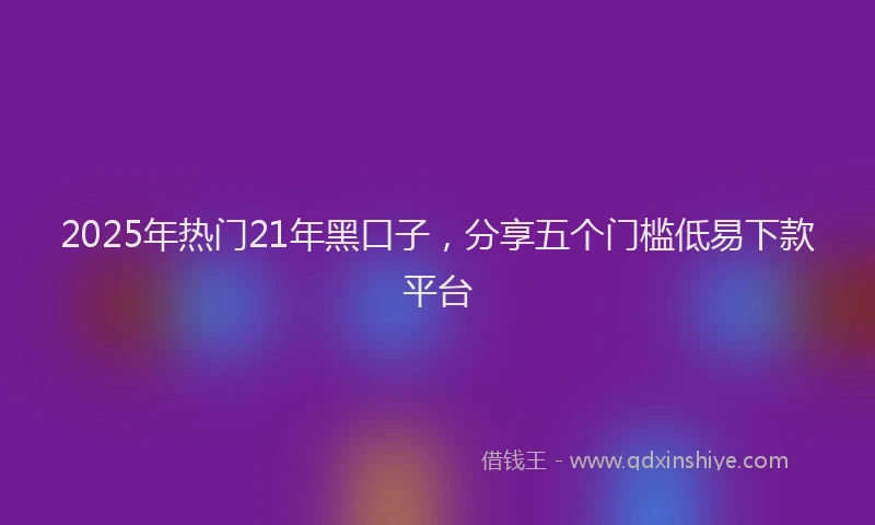 2025年热门21年黑口子，分享五个门槛低易下款平台