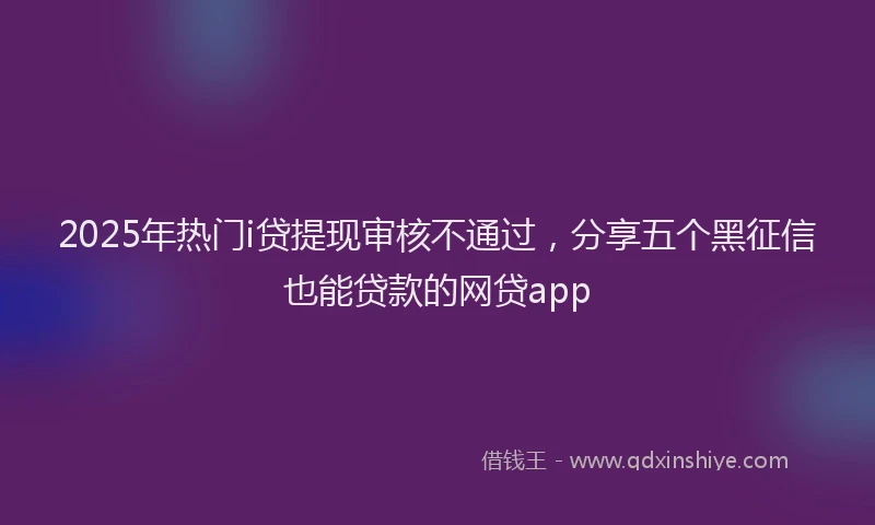 2025年热门i贷提现审核不通过，分享五个黑征信也能贷款的网贷app