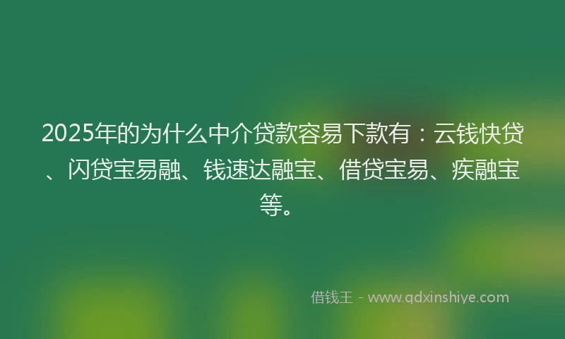 2025年的为什么中介贷款容易下款有：云钱快贷、闪贷宝易融、钱速达融宝、借贷宝易、疾融宝等。
