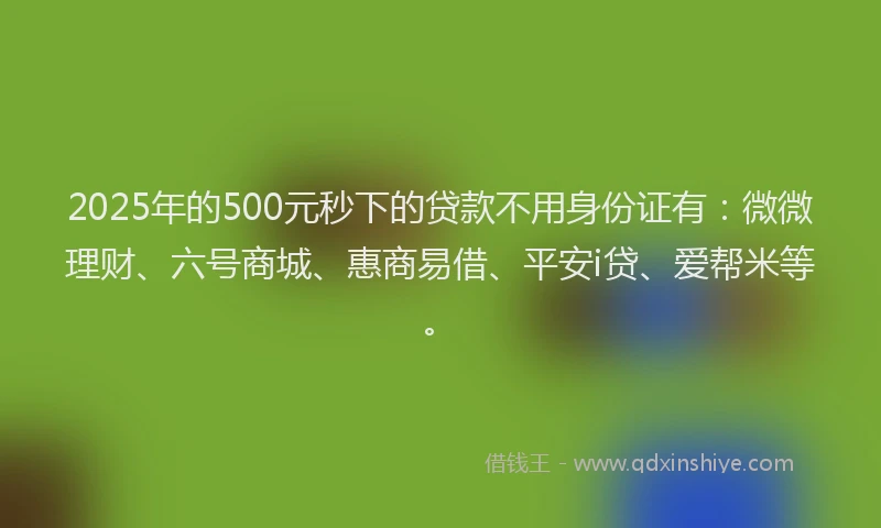 2025年的500元秒下的贷款不用身份证有：微微理财、六号商城、惠商易借、平安i贷、爱帮米等。