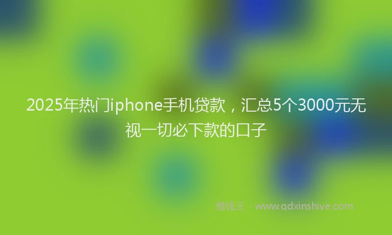 2025年热门iphone手机贷款，汇总5个3000元无视一切必下款的口子