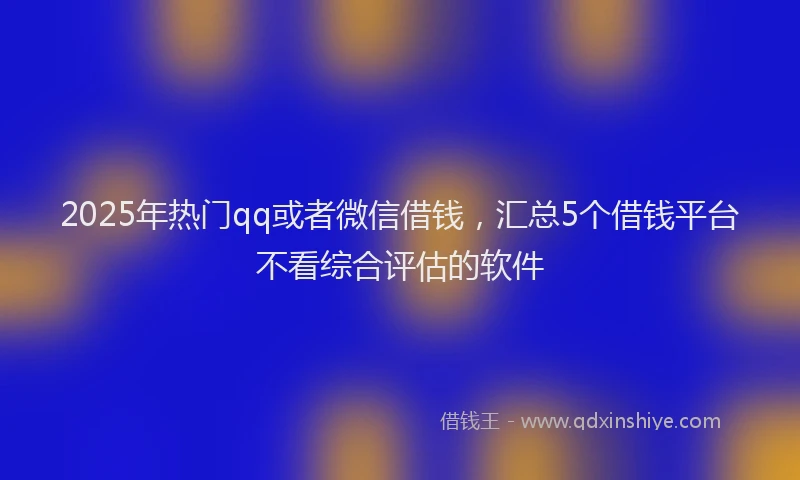 2025年热门qq或者微信借钱，汇总5个借钱平台不看综合评估的软件