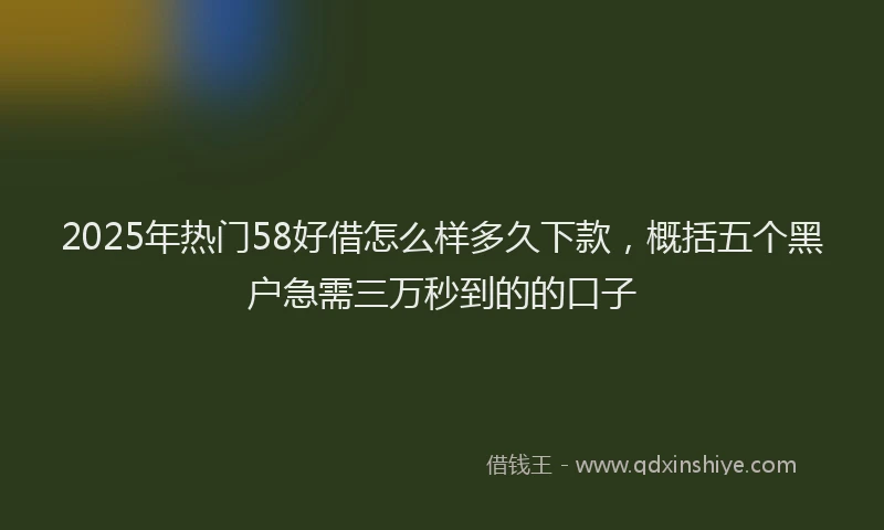 2025年热门58好借怎么样多久下款，概括五个黑户急需三万秒到的的口子