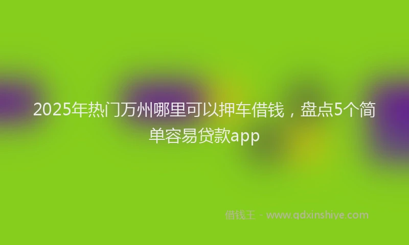2025年热门万州哪里可以押车借钱，盘点5个简单容易贷款app