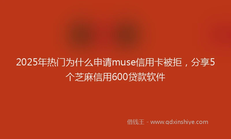 2025年热门为什么申请muse信用卡被拒，分享5个芝麻信用600贷款软件