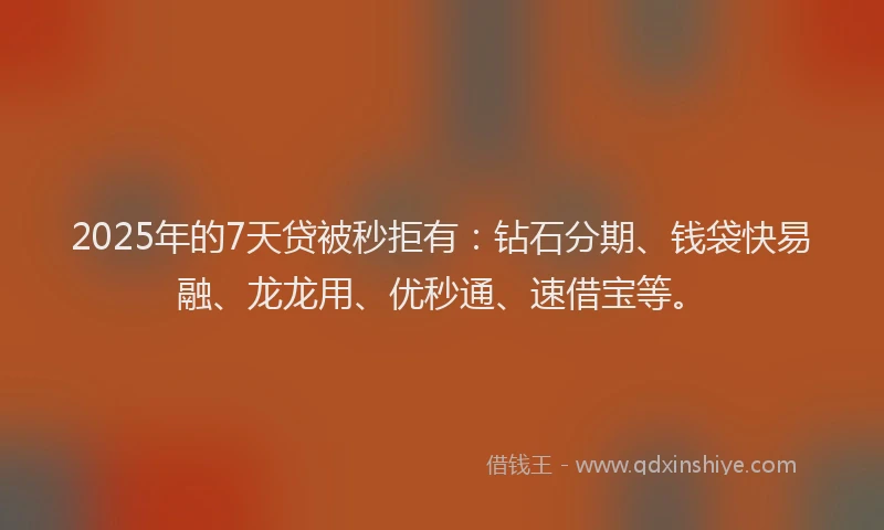 2025年的7天贷被秒拒有：钻石分期、钱袋快易融、龙龙用、优秒通、速借宝等。